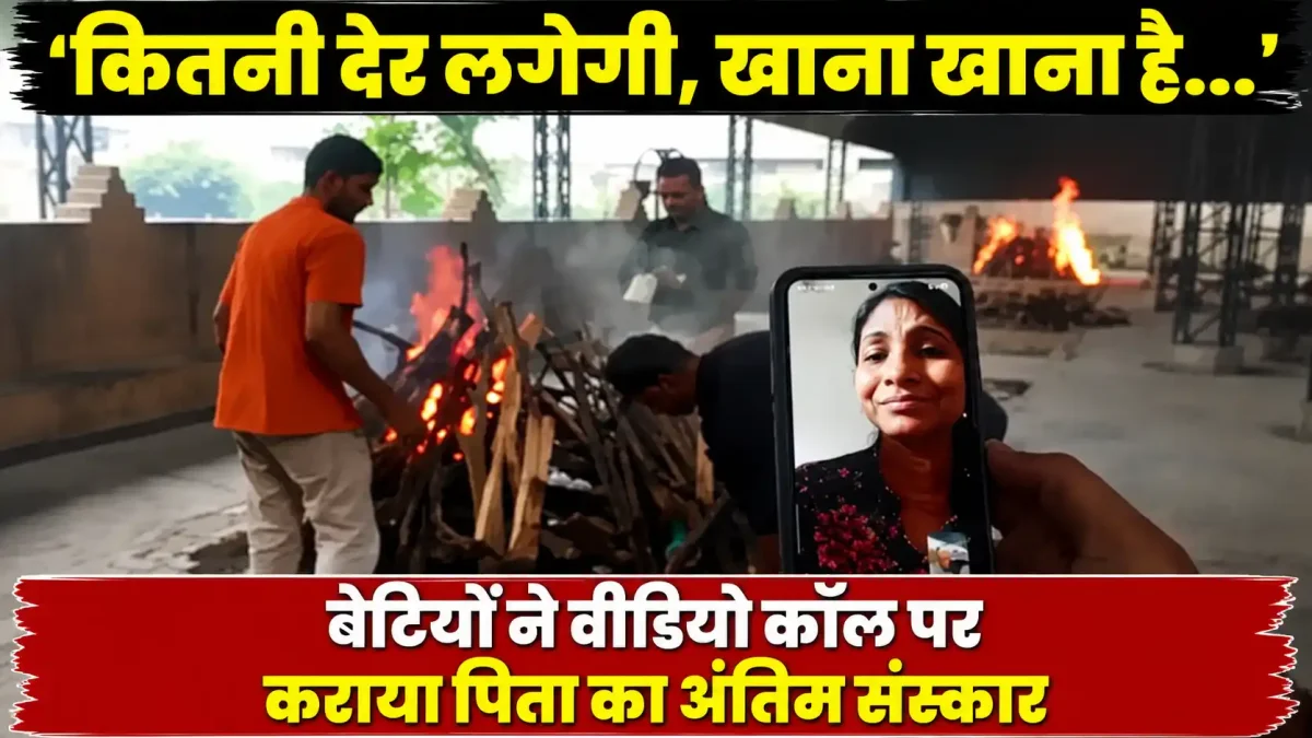 ‘कितनी देर लगेगी, खाना खाना है...’ बेटियों ने वीडियो कॉल पर कराया पिता का अंतिम संस्कार