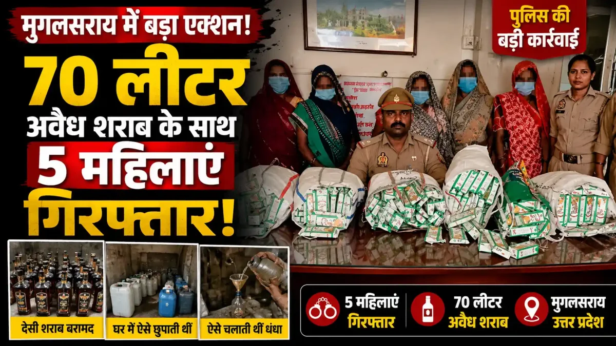 मुगलसराय में बड़ा एक्शन: 70 लीटर अवैध शराब के साथ 5 महिलाएं गिरफ्तार, ऐसे चलाती थीं धंधा